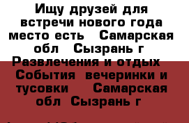 Ищу друзей для встречи нового года,место есть - Самарская обл., Сызрань г. Развлечения и отдых » События, вечеринки и тусовки   . Самарская обл.,Сызрань г.